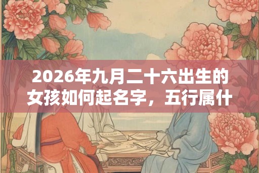 2026年九月二十六出生的女孩如何起名字,五行属什么 2026年九月二十六出生的女孩如何起名字,五行属什么