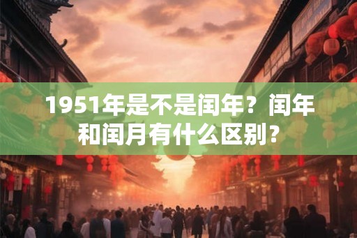 1951年是不是闰年？闰年和闰月有什么区别？
