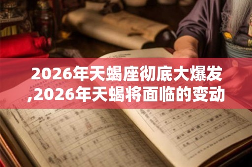 2026年天蝎座彻底大爆发,2026年天蝎将面临的变动 2026年天蝎座彻底大爆发,2026年天蝎将面临的变动