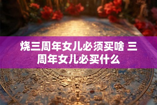 烧三周年女儿必须买啥 三周年女儿必买什么