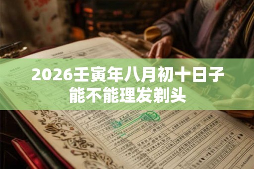 2026壬寅年八月初十日子能不能理发剃头