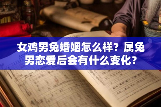 女鸡男兔婚姻怎么样？属兔男恋爱后会有什么变化？