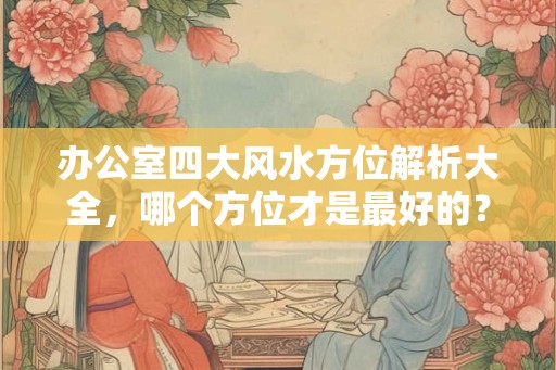 办公室四大风水方位解析大全，哪个方位才是最好的？