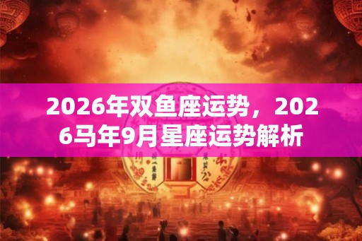 2026年双鱼座运势，2026马年9月星座运势解析