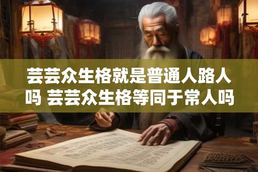 芸芸众生格就是普通人路人吗 芸芸众生格等同于常人吗 芸芸众生格就是普通人路人吗 芸芸众生格等同于常人吗
