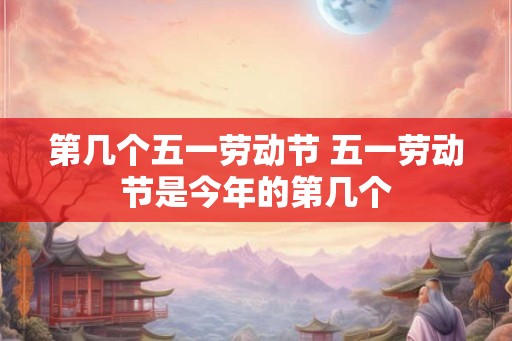 第几个五一劳动节 五一劳动节是今年的第几个