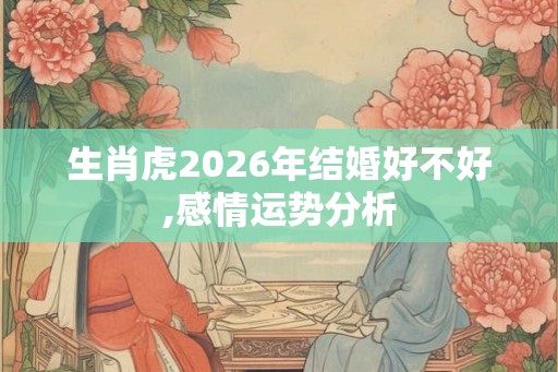 生肖虎2026年结婚好不好,感情运势分析 生肖虎2026年结婚好不好,感情运势分析