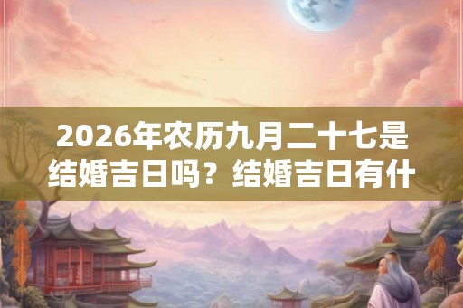 2026年农历九月二十七是结婚吉日吗？结婚吉日有什么讲究？