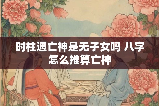 时柱遇亡神是无子女吗 八字怎么推算亡神
