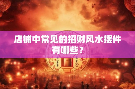 店铺中常见的招财风水摆件有哪些？