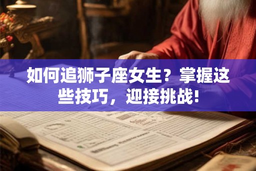如何追狮子座女生？掌握这些技巧，迎接挑战!