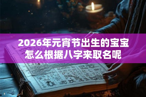 2026年元宵节出生的宝宝怎么根据八字来取名呢