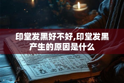 印堂发黑好不好,印堂发黑产生的原因是什么
