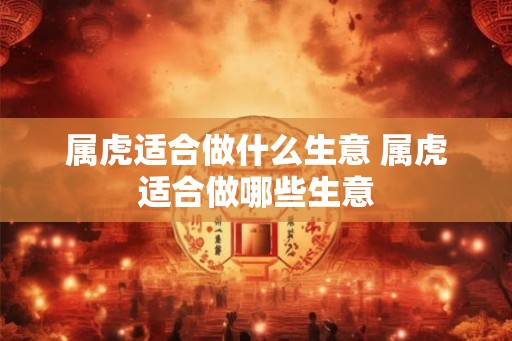 属虎适合做什么生意 属虎适合做哪些生意