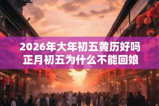 2026年大年初五黄历好吗 正月初五为什么不能回娘家