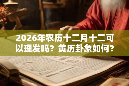 2026年农历十二月十二可以理发吗？黄历卦象如何？