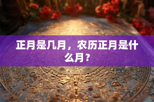 正月是几月，农历正月是什么月？