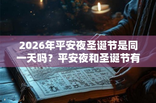 2026年平安夜圣诞节是同一天吗?平安夜和圣诞节有什么区别? 2026年平安夜圣诞节是同一天吗?平安夜和圣诞节有什么区别?