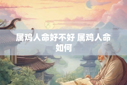 属鸡人命好不好 属鸡人命如何