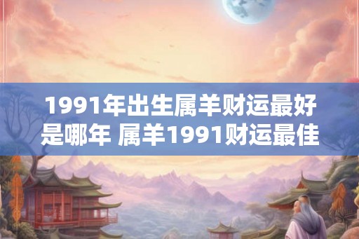 1991年出生属羊财运最好是哪年 属羊1991财运最佳是哪年