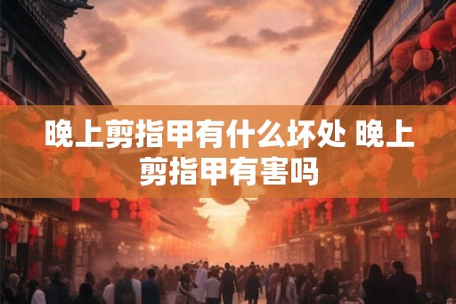 晚上剪指甲有什么坏处 晚上剪指甲有害吗