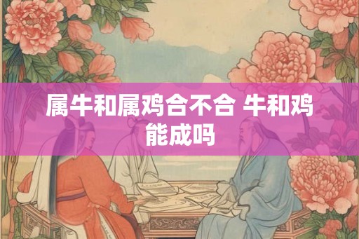 属牛和属鸡合不合 牛和鸡能成吗 属牛和属鸡合不合 牛和鸡能成吗