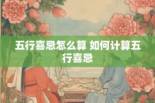 五行喜忌怎么算 如何计算五行喜忌