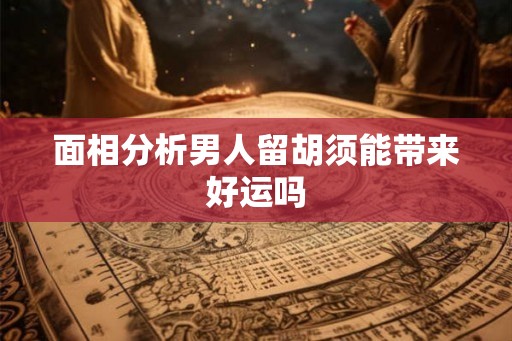 面相分析男人留胡须能带来好运吗