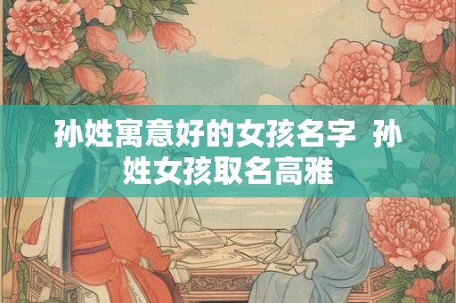 孙姓寓意好的女孩名字  孙姓女孩取名高雅