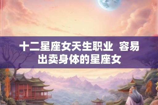 十二星座女天生职业  容易出卖身体的星座女