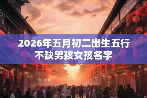 2026年五月初二出生五行不缺男孩女孩名字