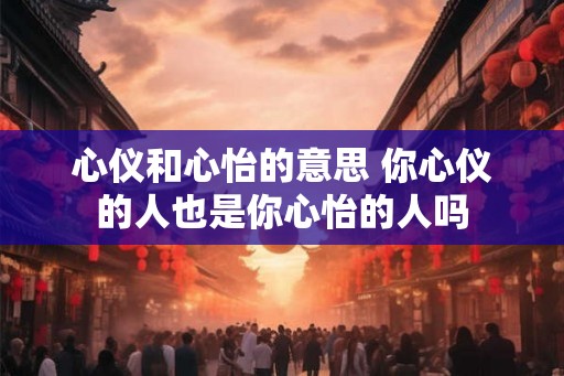 心仪和心怡的意思 你心仪的人也是你心怡的人吗