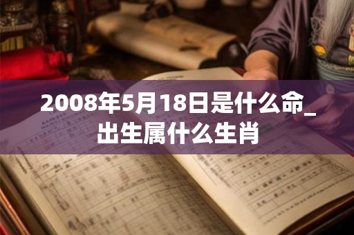 2008年5月18日是什么命_出生属什么生肖