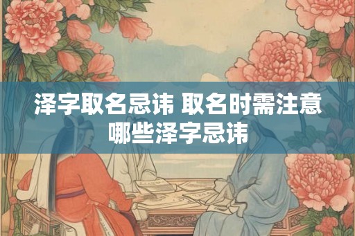 泽字取名忌讳 取名时需注意哪些泽字忌讳
