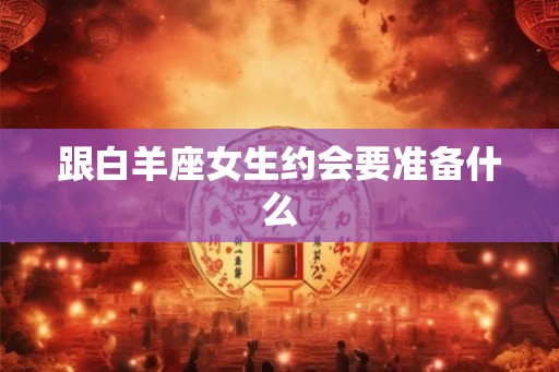 跟白羊座女生约会要准备什么