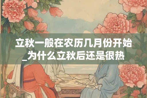 立秋一般在农历几月份开始_为什么立秋后还是很热