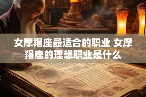 女摩羯座最适合的职业 女摩羯座的理想职业是什么 女摩羯座最适合的职业 女摩羯座的理想职业是什么