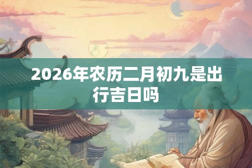 2026年农历二月初九是出行吉日吗