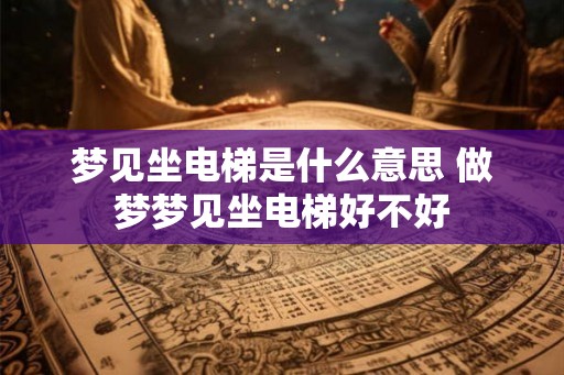 梦见坐电梯是什么意思 做梦梦见坐电梯好不好