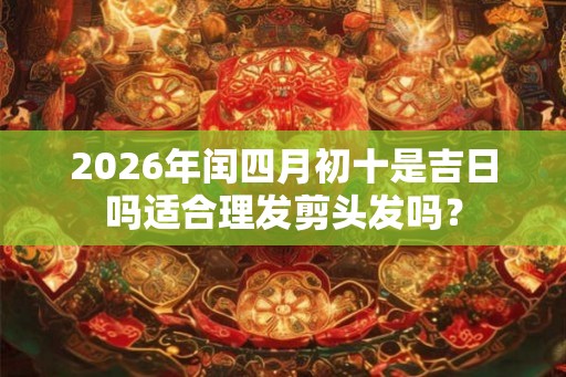 2026年闰四月初十是吉日吗适合理发剪头发吗？