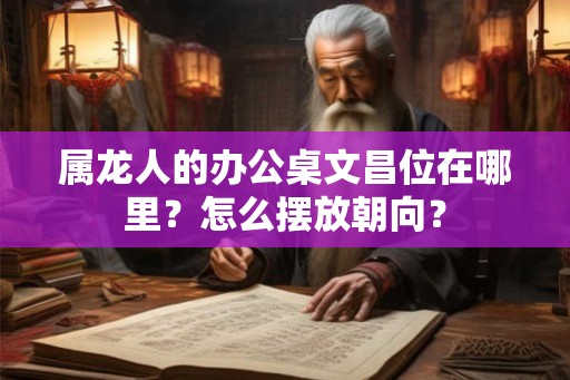 属龙人的办公桌文昌位在哪里?怎么摆放朝向? 属龙人的办公桌文昌位在哪里?怎么摆放朝向?