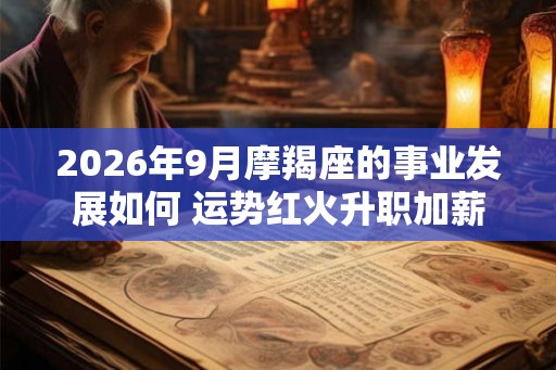 2026年9月摩羯座的事业发展如何 运势红火升职加薪 2026年9月摩羯座的事业发展如何 运势红火升职加薪