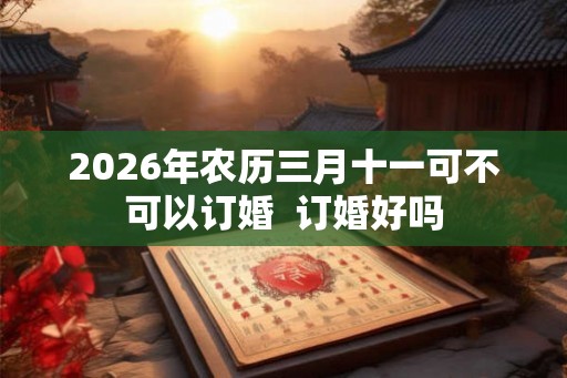 2026年农历三月十一可不可以订婚  订婚好吗