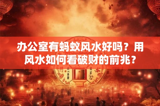 办公室有蚂蚁风水好吗？用风水如何看破财的前兆？