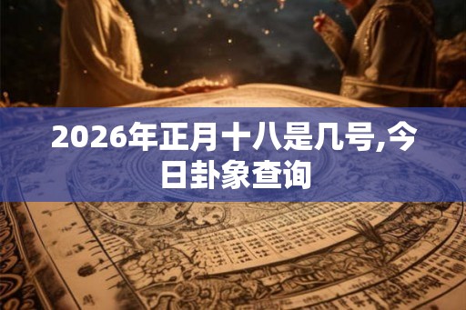 2026年正月十八是几号,今日卦象查询