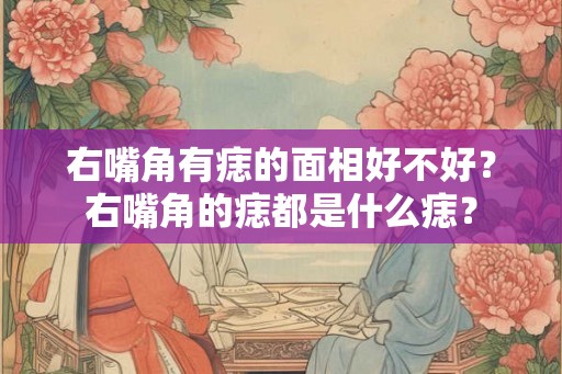 右嘴角有痣的面相好不好？右嘴角的痣都是什么痣？