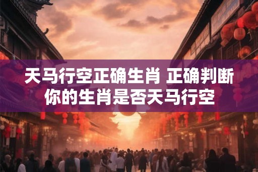 天马行空正确生肖 正确判断你的生肖是否天马行空