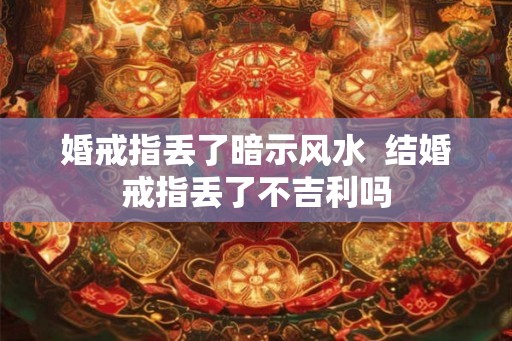婚戒指丢了暗示风水  结婚戒指丢了不吉利吗