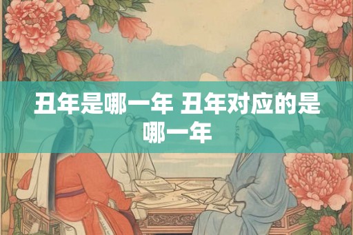 丑年是哪一年 丑年对应的是哪一年