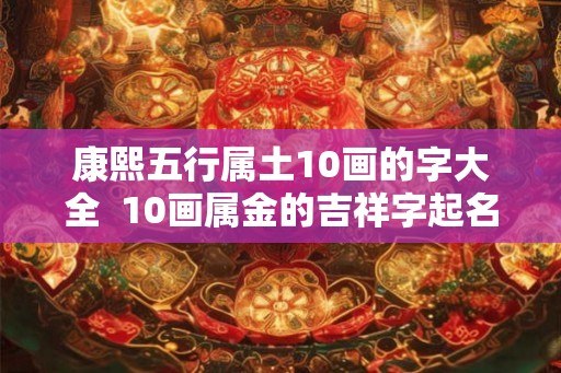 康熙五行属土10画的字大全  10画属金的吉祥字起名字用